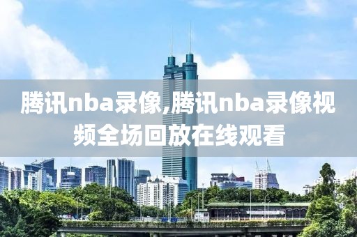 腾讯nba录像,腾讯nba录像视频全场回放在线观看