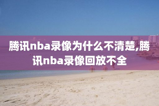 腾讯nba录像为什么不清楚,腾讯nba录像回放不全