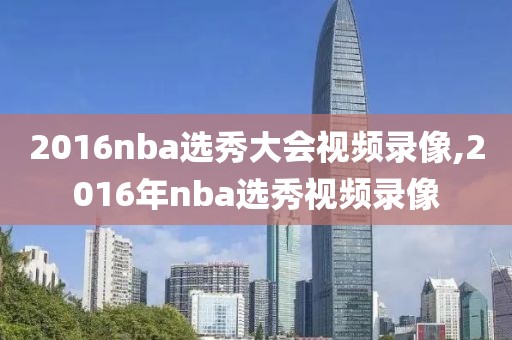 2016nba选秀大会视频录像,2016年nba选秀视频录像