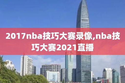 2017nba技巧大赛录像,nba技巧大赛2021直播