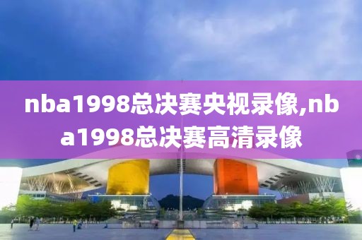 nba1998总决赛央视录像,nba1998总决赛高清录像