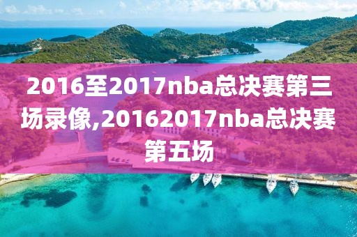 2016至2017nba总决赛第三场录像,20162017nba总决赛第五场