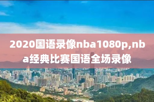 2020国语录像nba1080p,nba经典比赛国语全场录像