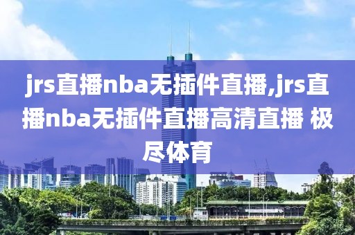 jrs直播nba无插件直播,jrs直播nba无插件直播高清直播 极尽体育