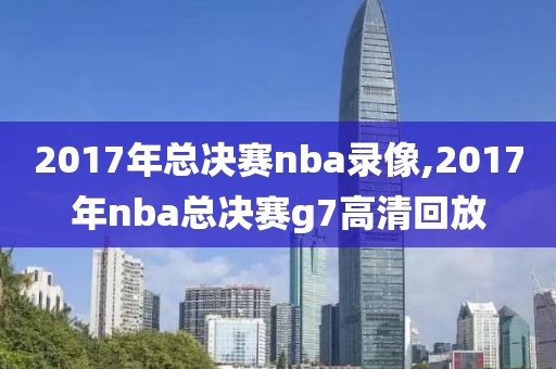 2017年总决赛nba录像,2017年nba总决赛g7高清回放