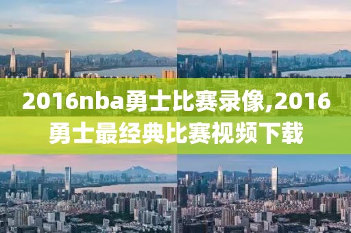 2016nba勇士比赛录像,2016勇士最经典比赛视频下载