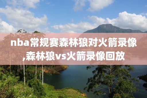 nba常规赛森林狼对火箭录像,森林狼vs火箭录像回放