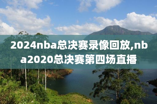 2024nba总决赛录像回放,nba2020总决赛第四场直播