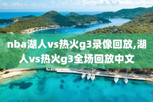 nba湖人vs热火g3录像回放,湖人vs热火g3全场回放中文