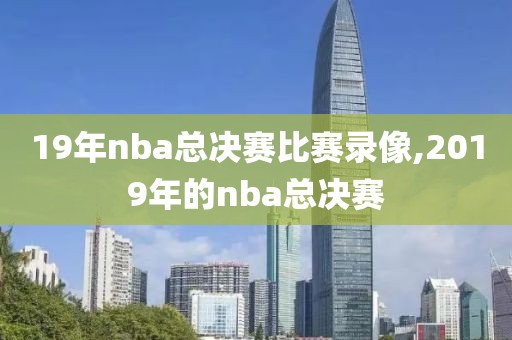 19年nba总决赛比赛录像,2019年的nba总决赛