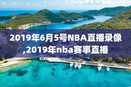 2019年6月5号NBA直播录像,2019年nba赛事直播