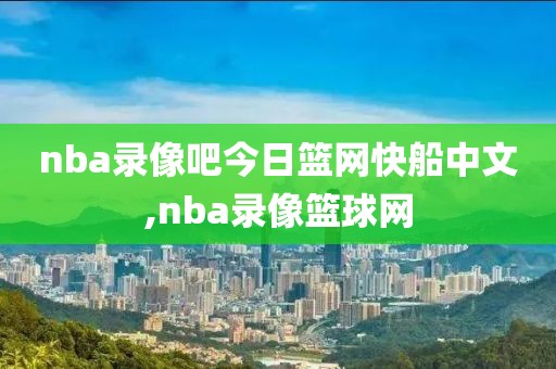 nba录像吧今日篮网快船中文,nba录像篮球网