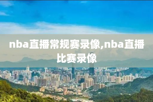 nba直播常规赛录像,nba直播比赛录像