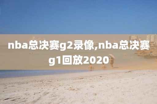 nba总决赛g2录像,nba总决赛g1回放2020