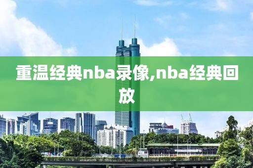 重温经典nba录像,nba经典回放