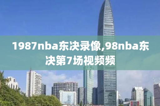 1987nba东决录像,98nba东决第7场视频频