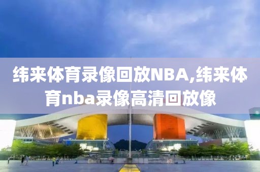 纬来体育录像回放NBA,纬来体育nba录像高清回放像
