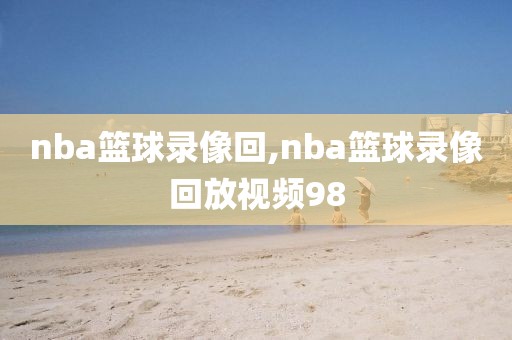 nba篮球录像回,nba篮球录像回放视频98