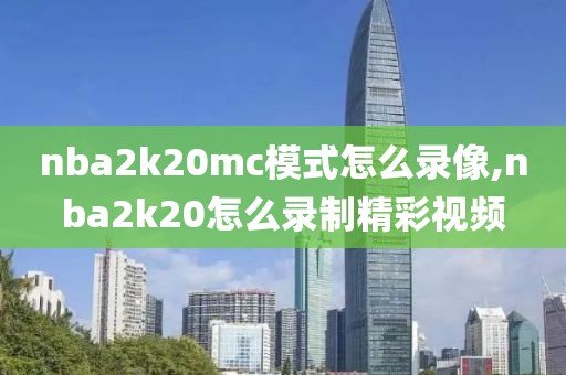 nba2k20mc模式怎么录像,nba2k20怎么录制精彩视频