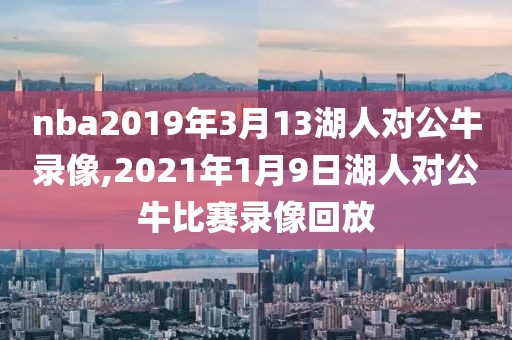 nba2019年3月13湖人对公牛录像,2021年1月9日湖人对公牛比赛录像回放