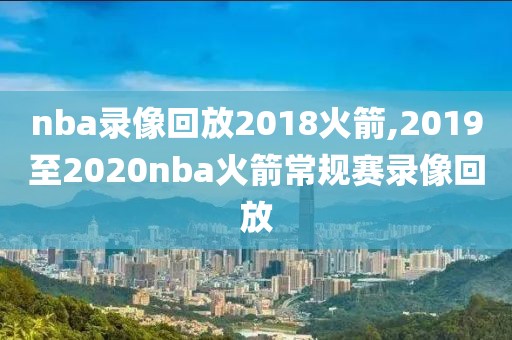 nba录像回放2018火箭,2019至2020nba火箭常规赛录像回放
