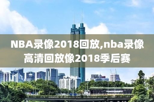 NBA录像2018回放,nba录像高清回放像2018季后赛