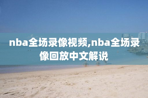 nba全场录像视频,nba全场录像回放中文解说