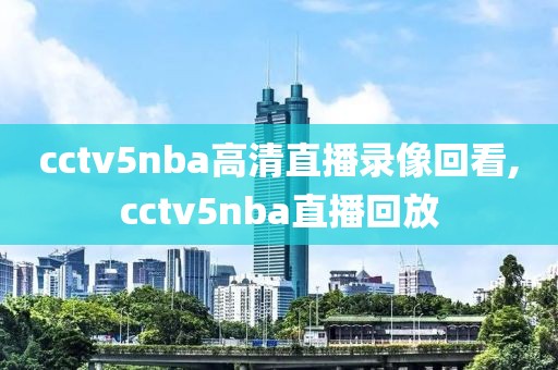 cctv5nba高清直播录像回看,cctv5nba直播回放