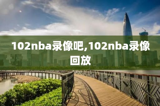 102nba录像吧,102nba录像回放