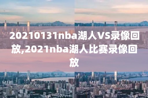 20210131nba湖人VS录像回放,2021nba湖人比赛录像回放