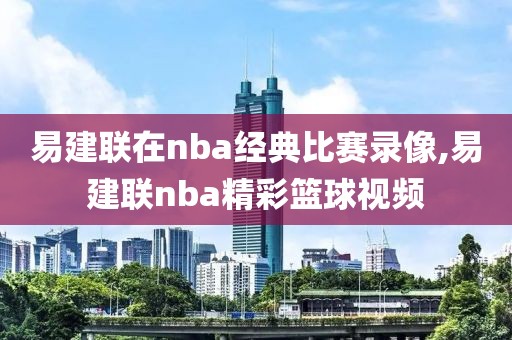 易建联在nba经典比赛录像,易建联nba精彩篮球视频