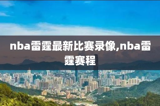 nba雷霆最新比赛录像,nba雷霆赛程