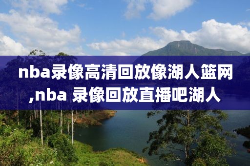 nba录像高清回放像湖人篮网,nba 录像回放直播吧湖人