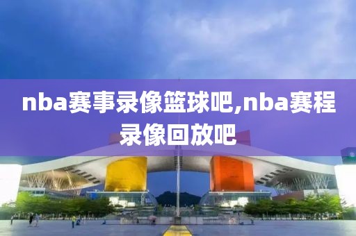 nba赛事录像篮球吧,nba赛程录像回放吧
