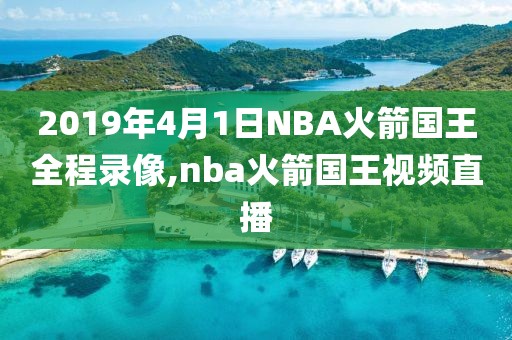 2019年4月1日NBA火箭国王全程录像,nba火箭国王视频直播