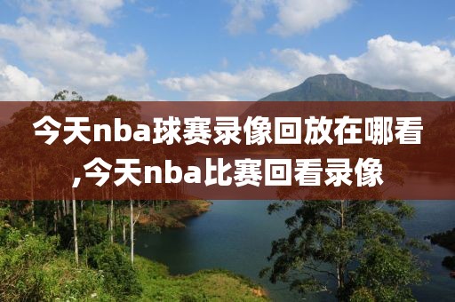 今天nba球赛录像回放在哪看,今天nba比赛回看录像