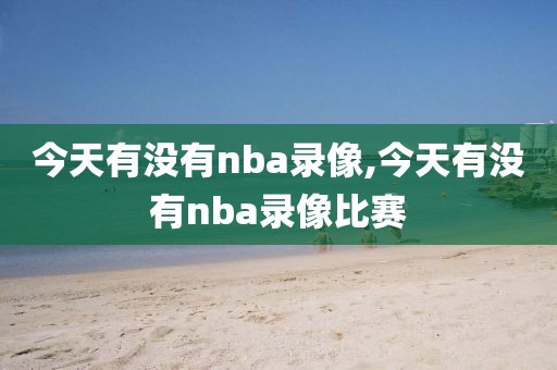 今天有没有nba录像,今天有没有nba录像比赛