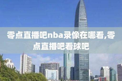 零点直播吧nba录像在哪看,零点直播吧看球吧