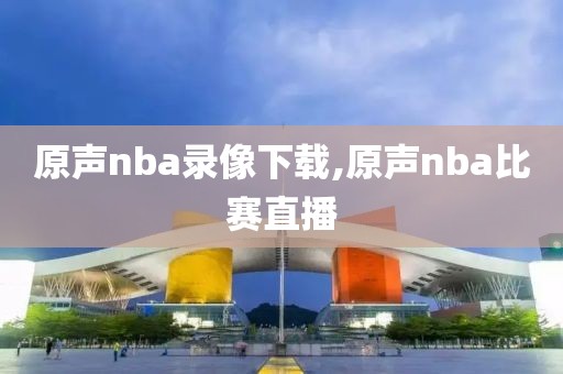 原声nba录像下载,原声nba比赛直播