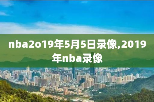 nba2o19年5月5日录像,2019年nba录像