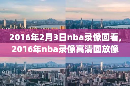 2016年2月3日nba录像回看,2016年nba录像高清回放像