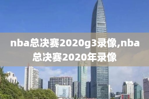 nba总决赛2020g3录像,nba总决赛2020年录像