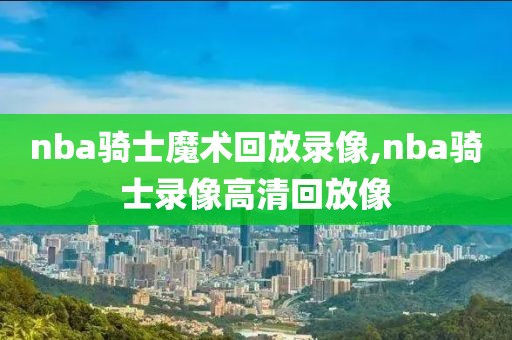 nba骑士魔术回放录像,nba骑士录像高清回放像