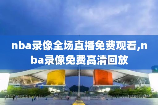 nba录像全场直播免费观看,nba录像免费高清回放