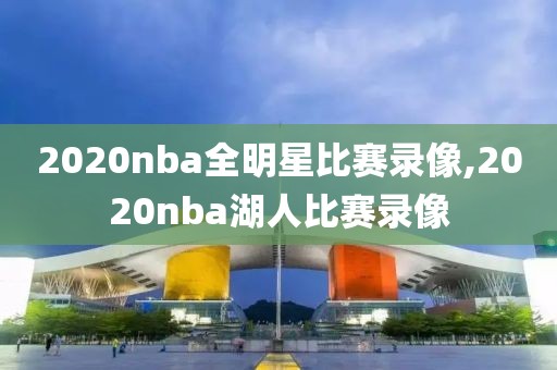 2020nba全明星比赛录像,2020nba湖人比赛录像