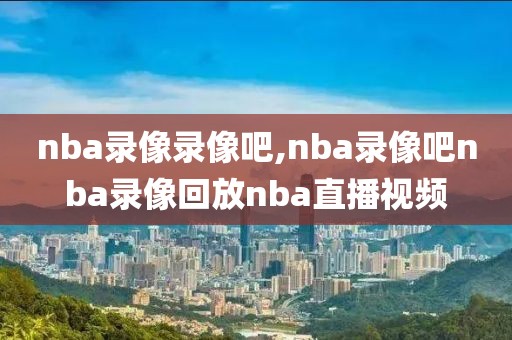 nba录像录像吧,nba录像吧nba录像回放nba直播视频