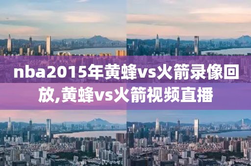 nba2015年黄蜂vs火箭录像回放,黄蜂vs火箭视频直播