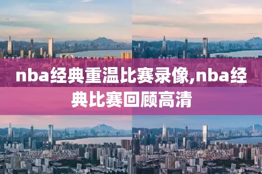 nba经典重温比赛录像,nba经典比赛回顾高清