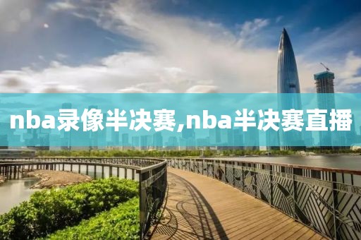 nba录像半决赛,nba半决赛直播