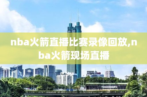 nba火箭直播比赛录像回放,nba火箭现场直播